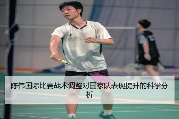 陈伟国际比赛战术调整对国家队表现提升的科学分析
