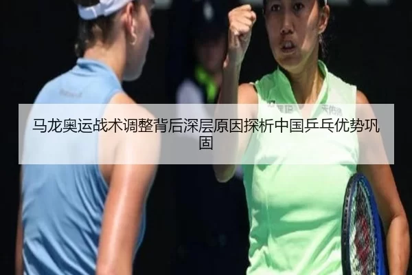 马龙奥运战术调整背后深层原因探析中国乒乓优势巩固