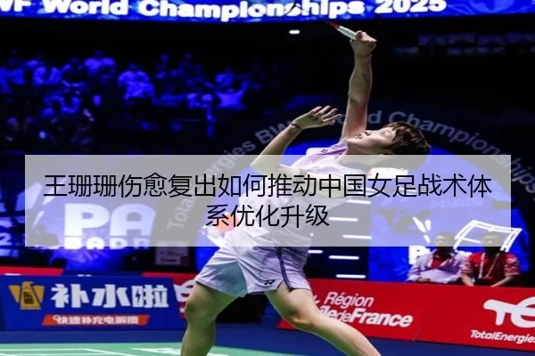 王珊珊伤愈复出如何推动中国女足战术体系优化升级