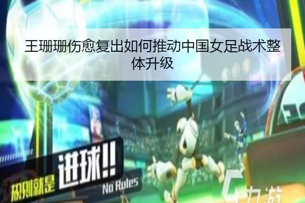 王珊珊伤愈复出如何推动中国女足战术整体升级