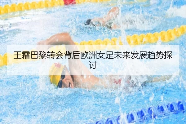 王霜巴黎转会背后欧洲女足未来发展趋势探讨