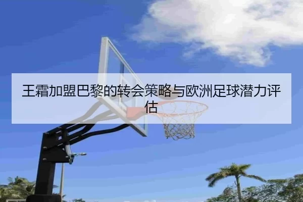 王霜加盟巴黎的转会策略与欧洲足球潜力评估
