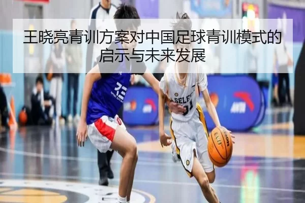 王晓亮青训方案对中国足球青训模式的启示与未来发展