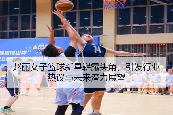 赵丽女子篮球新星崭露头角，引发行业热议与未来潜力展望