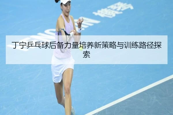 丁宁乒乓球后备力量培养新策略与训练路径探索