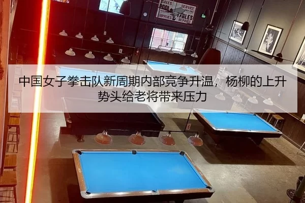中国女子拳击队新周期内部竞争升温，杨柳的上升势头给老将带来压力